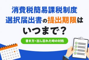 消費税簡易課税制度選択届出書の提出期限はいつまで？書き方・出し忘れた時の対処も解説【325号】