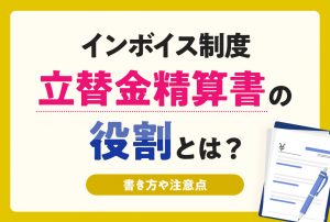インボイス制度における立替金精算書の役割とは？書き方や注意点も解説【302号】