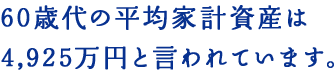 60歳代の平均家計資産は4,925万円と言われています。