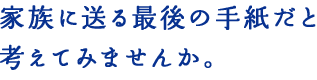 家族に送る最後の手紙だと考えてみませんか。